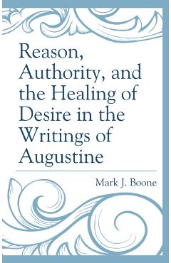 Poza produsului Reason, Authority, and the Healing of Desire in the Writings of Augustine - Mark J. Boone