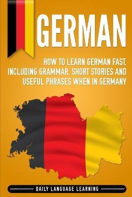 German: How to Learn German Fast, Including Grammar, Short Stories and Useful Phrases when in Germany - Daily Language Learning