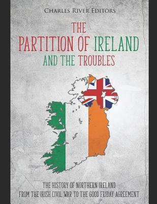 The Partition of Ireland and the Troubles: The History of Northern Ireland from the Irish Civil War to the Good Friday Agreement - Charles River