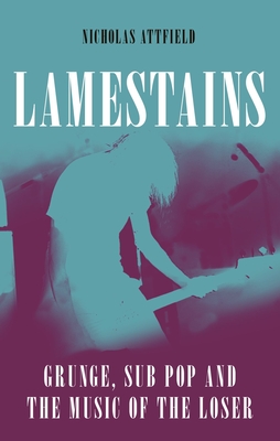 Lamestains: Grunge, Sub Pop and the Music of the Loser - Nicholas Attfield