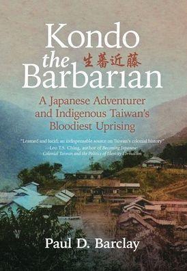 Kondo the Barbarian: A Japanese Adventurer and Indigenous Taiwan's Bloodiest Uprising - Paul D. Barclay