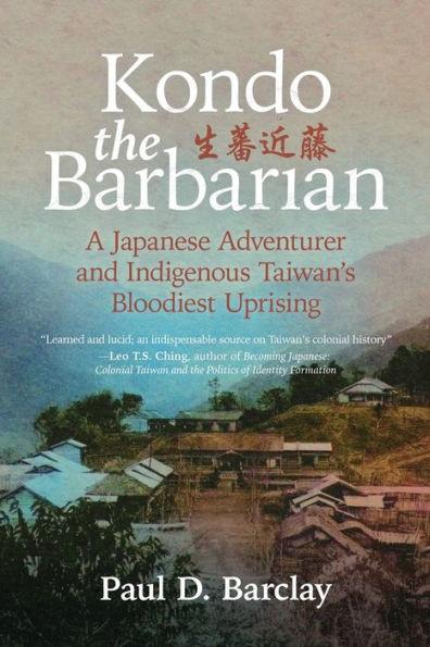 Kondo the Barbarian: A Japanese Adventurer and Indigenous Taiwan's Bloodiest Uprising - Paul D. Barclay