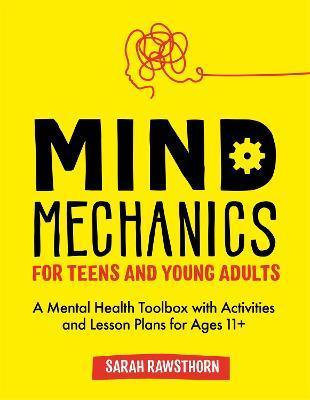 Mind Mechanics for Teens and Young Adults: A Mental Health Toolbox with Activities and Lesson Plans for Ages 11+ - Sarah Rawsthorn