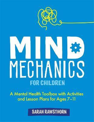 Mind Mechanics for Children: A Mental Health Toolbox with Activities and Lesson Plans for Ages 7-11 - Sarah Rawsthorn