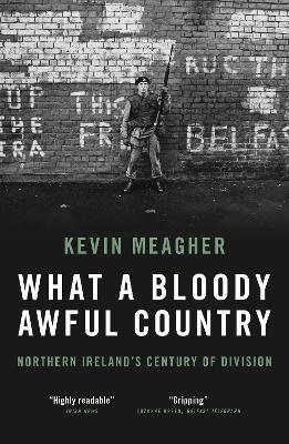 What a Bloody Awful Country: Northern Ireland's Century of Division - Kevin Meagher