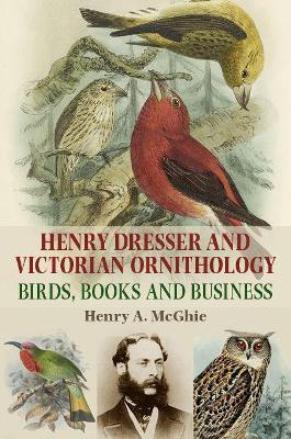 Henry Dresser and Victorian Ornithology: Birds, Books and Business - Henry A. Mcghie