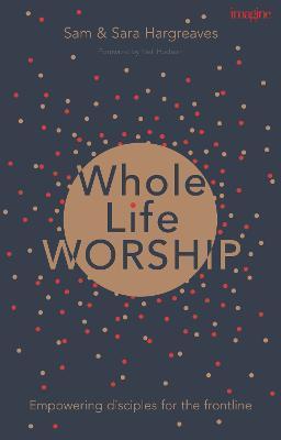 Whole Life Worship: Empowering Disciples for the Frontline - Sam Hargreaves