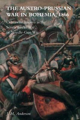 The Austro-Prussian War in Bohemia, 1866: Otherwise Known as The Seven Weeks' War or Needle-Gun War - J. H. Anderson