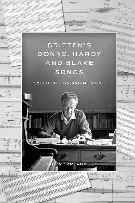Britten's Donne, Hardy and Blake Songs: Cyclic Design and Meaning - Gordon Cameron Sly