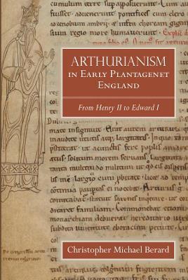 Arthurianism in Early Plantagenet England: From Henry II to Edward I - Christopher Michael Berard