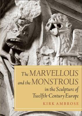 The Marvellous and the Monstrous in the Sculpture of Twelfth-Century Europe - Kirk Ambrose