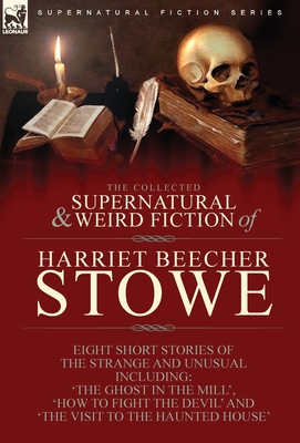 Coperta cărții 'The Collected Supernatural and Weird Fiction of Harriet Beecher Stowe: Eight Short Stories of the Strange and Unusual'