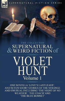 The Collected Supernatural and Weird Fiction of Violet Hunt: Volume 1: One Novella 'Love's Last Leave', and Seven Short Stories of the Strange and Unu - Violet Hunt