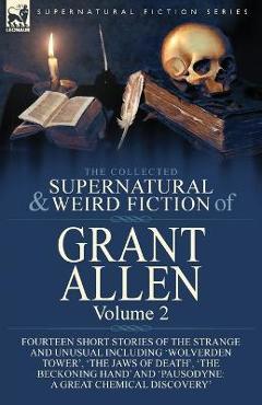 The Collected Supernatural and Weird Fiction of Grant Allen: Volume 2-Fourteen Short Stories of the Strange and Unusual Including 'Wolverden Tower', '