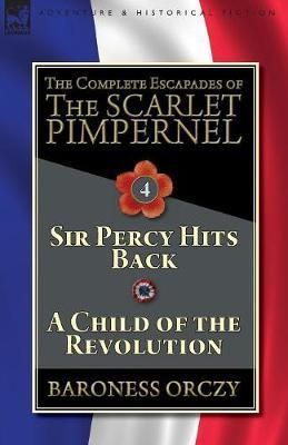 The Complete Escapades of The Scarlet Pimpernel-Volume 4: Sir Percy Hits Back & A Child of the Revolution - Baroness Orczy