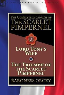 The Complete Escapades of The Scarlet Pimpernel-Volume 3: Lord Tony's Wife & The Triumph of the Scarlet Pimpernel - Baroness Orczy