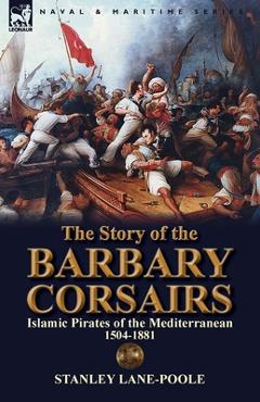 Coperta cărții 'The Story of the Barbary Corsairs: Islamic Pirates of the Mediterranean 1504-1881 - Stanley Lane-poole'