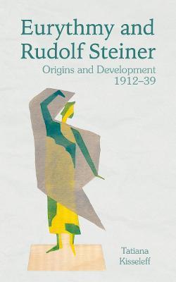 Eurythmy and Rudolf Steiner: Origins and Development 1912-39 - Tatiana Kisseleff