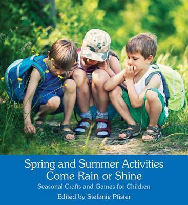 Spring and Summer Activities Come Rain or Shine: Seasonal Crafts and Games for Children - Stefanie Pfister