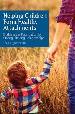 Helping Children Form Healthy Attachments: Building the Foundation for Strong Lifelong Relationships - Loïs Eijgenraam