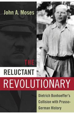 Coperta cărții 'The Reluctant Revolutionary: Dietrich Bonhoeffer's Collision with Prusso-German History - John A. Moses'