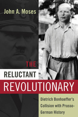 Coperta cărții 'The Reluctant Revolutionary: Dietrich Bonhoeffer's Collision with Prusso-German History - John A. Moses'