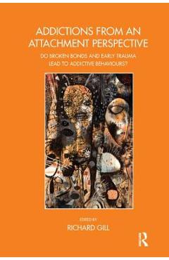 Coperta cărții 'Addictions from an Attachment Perspective: Do Broken Bonds and Early Trauma Lead to Addictive Behaviours? - Richard Gill'
