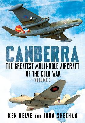 Canberra: The Greatest Multi-Role Aircraft of the Cold War Volume 1 - Ken Delve