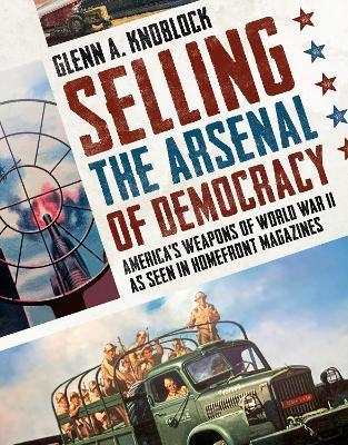 Selling the Arsenal of Democracy: America's Weapons of World War II as Seen in Homefront Magazines - Glenn A. Knoblock