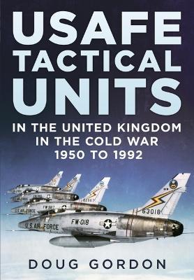 Usafe Tactical Units in the United Kingdom in the Cold War - Douglas Gordon