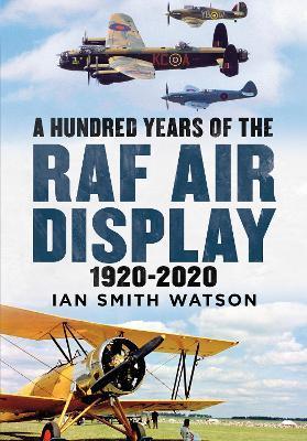 A Hundred Years of the RAF Air Display: 1920-2020 - Ian Smith Watson