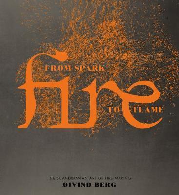 Fire: From Spark to Flame, the Scandinavian Art of Fire-Making - Oivind Berg