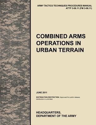 Combined Arms Operations in Urban Terrain: The Official U.S. Army Tactics, Techniques, and Procedures Manual Attp 3-06.11 (FM 3-06.11), June 2011 - U. S. Army Training And Doctrine Command