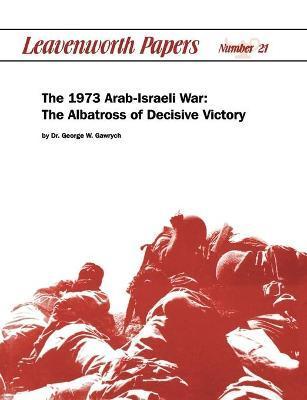 The 1973 Arab-Israeli War: The Albatross of Decisive Victory - George W. Garwych