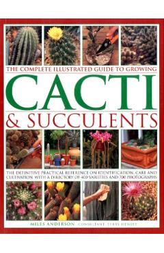 The Complete Illustrated Guide to Growing Cacti & Succulents: The Definitive Practical Reference on Identification, Care and Cultivation, with a Direc - Miles Anderson