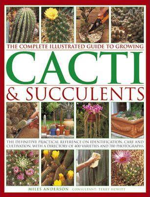 The Complete Illustrated Guide to Growing Cacti & Succulents: The Definitive Practical Reference on Identification, Care and Cultivation, with a Direc - Miles Anderson