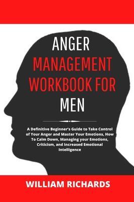 Anger Management Workbook For Men: A Definitive Beginner's Guide to Take Control of Your Anger and Master Your Emotions, How To Calm Down, Managing yo - William Richards