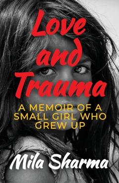 Coperta cărții 'Love and Trauma: A Memoir of a Small Girl Who Grew Up - Mila Sharma'