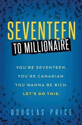 SEVENTEEN TO MILLIONAIRE You're Seventeen. You're Canadian. You wanna be rich. Let's do this. - Douglas Price