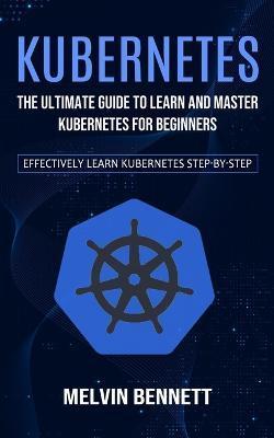 Kubernetes: The Ultimate Guide to Learn and Master Kubernetes for Beginners (Effectively Learn Kubernetes Step-by-step) - Melvin Bennett