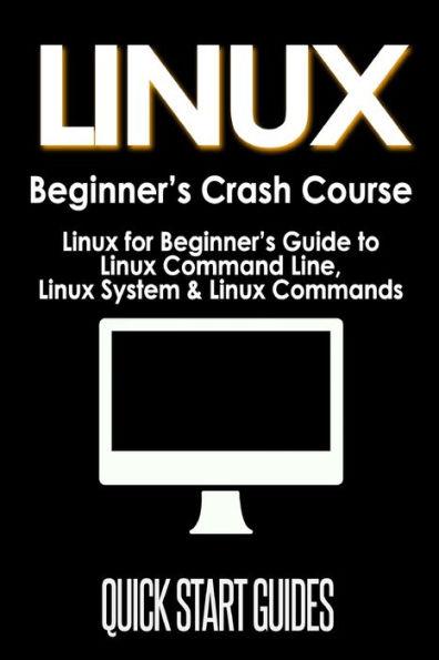 LINUX Beginner's Crash Course: Linux for Beginner's Guide to Linux Command Line, Linux System & Linux Commands - Quick Start Guides