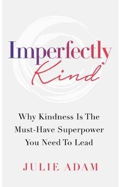 Imperfectly Kind: Why Kindness Is The Must-Have Superpower You Need To Lead - Julie Adam