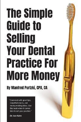 The Simple Guide to Selling Your Dental Practice for More Money - Manfred Purtzki