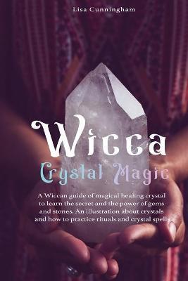 Wicca Crystal Magic: A Wiccan Guide of Magical Healing to Learn the Secrets and the Power of Gems and Stones; A Fundamental Illustration ab - Lisa Cunningham