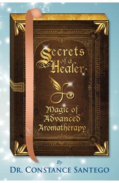 Coperta cărții 'Secrets of a Healer - Magic of Advanced Aromatherapy - Constance Amoraa Santego'
