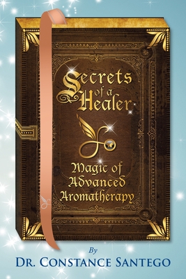Secrets of a Healer - Magic of Advanced Aromatherapy - Constance Amoraa Santego