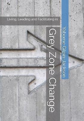 Grey Zone Change: Living, Leading and Facilitating in: - Yabome Gilpin-jackson