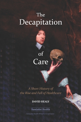 The Decapitation of Care: A Short History of the Rise and Fall of Healthcare - Billiam James