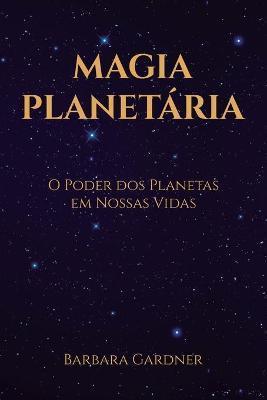 Magia Planetária: O Poder dos Planetas em Nossas Vidas - Barbara Gardner
