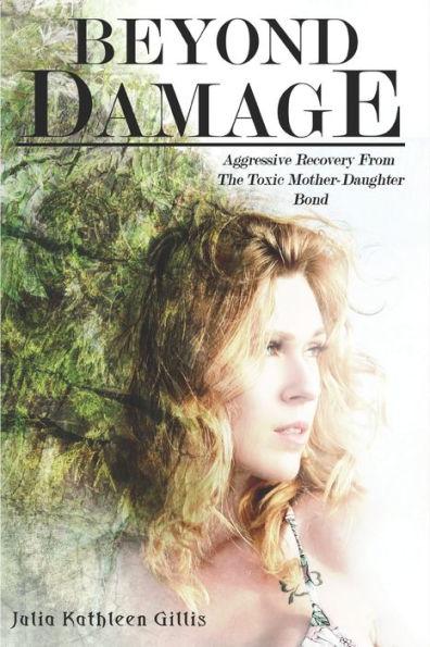 Beyond Damage: Aggressive Recovery From The Toxic Mother-Daughter Bond - Julia Kathleen Gillis